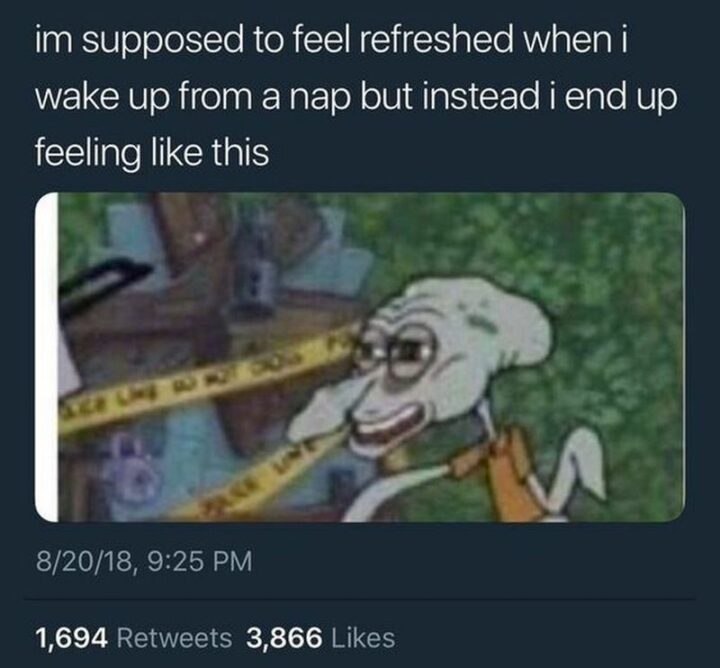 "I'm supposed to feel refreshed when I wake up from a nap but instead I end up feeling like this."