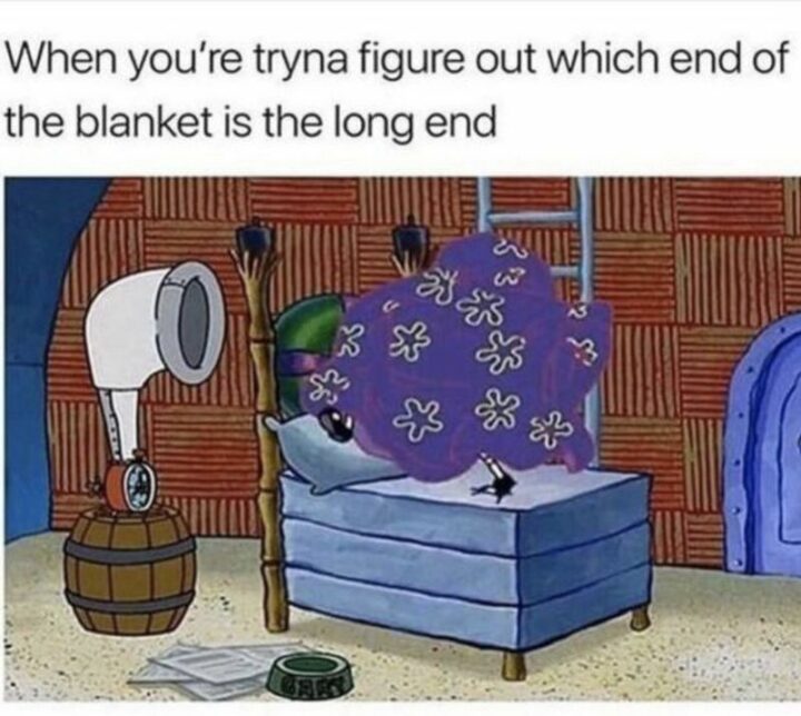 "When you're tryna figure out which end of the blanket is the long end."