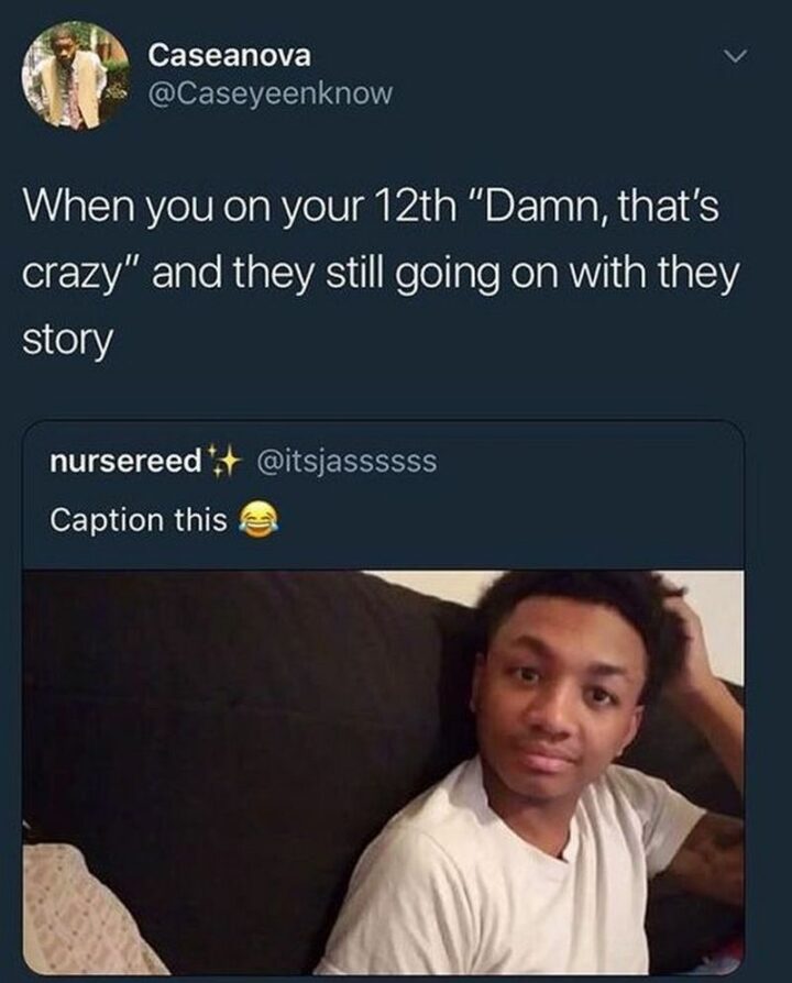 "When you on your 12th 'Damn, that's crazy' and they still going on with their story: Caption this."