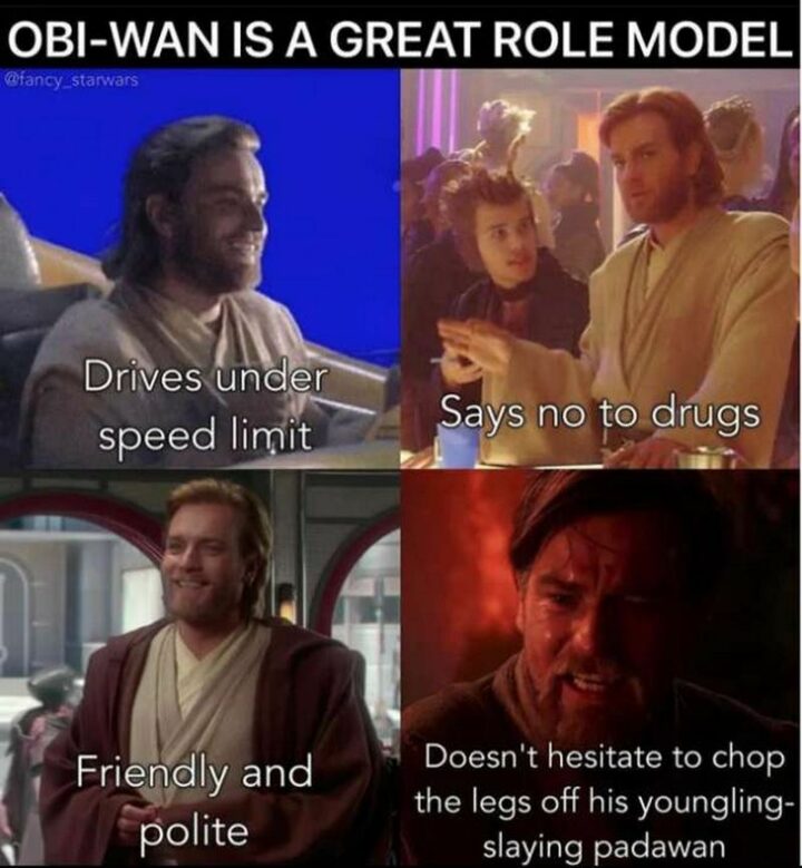 47 Star Wars Prequel Memes - "Obi-Wan is a great role model: Drives under the speed limit. Says no to drugs. Friendly and polite. He does not hesitate to chop the legs off his youngling-slaying Padawan."