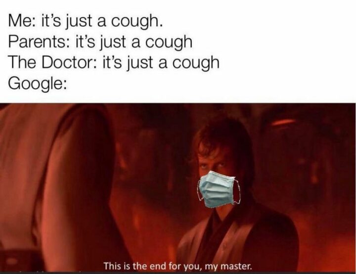 "Me: It's just a cough. Parents: It's just a cough. The doctor: It's just a cough. Google: This is the end for you, my master."