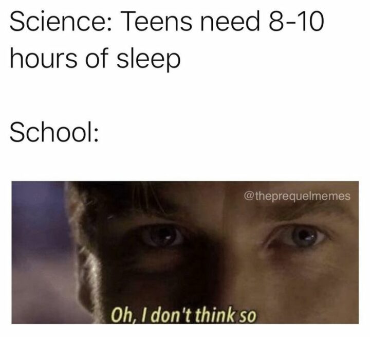 "Science: Teens need 8-10 hours of sleep. School: Oh, I don't think so."
