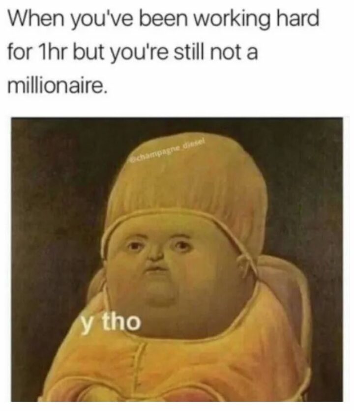 69 Funny Work Stress Memes - "When you've been working hard for 1hr but you're still not a millionaire: Y tho."
