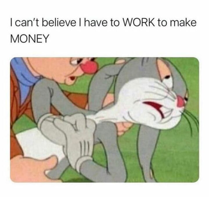 69 Funny Work Stress Memes - "I can't believe I have to work to make money."