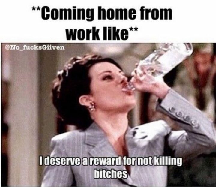 69 Funny Work Stress Memes - "Coming home from work like: I deserve a reward for not killing [censored]."