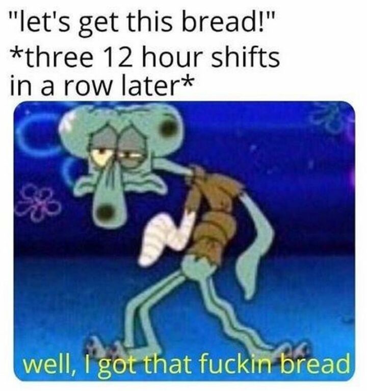 69 Funny Work Stress Memes - "Let's get this bread! *three 12 hour shifts in a row later*: Well, I got that [censored] bread."
