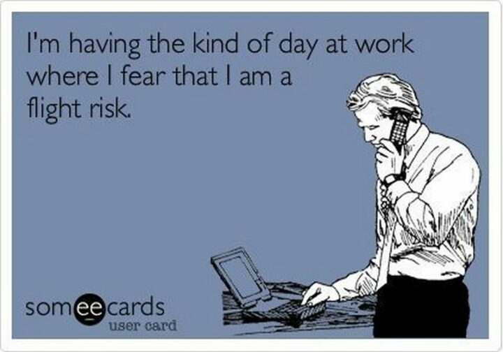 "I'm having the kind of day at work where I fear that I am a flight risk."
