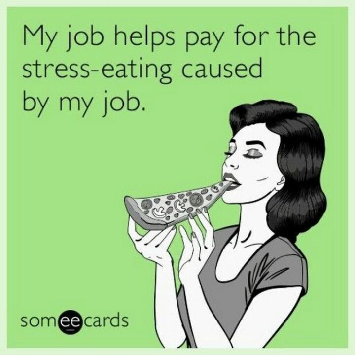 "My job helps pay for the stress-eating caused by my job."