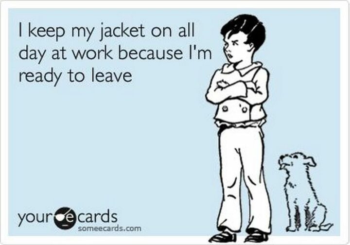"I keep my jacket on all day at work because I'm ready to leave."