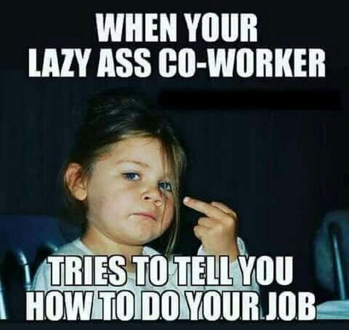 "When your lazy [censored] co-worker tries to tell you how to do your job."