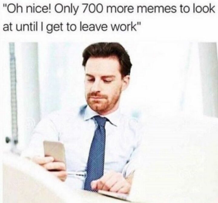 "Oh, nice! Only 700 more memes to look at until I get to leave work."