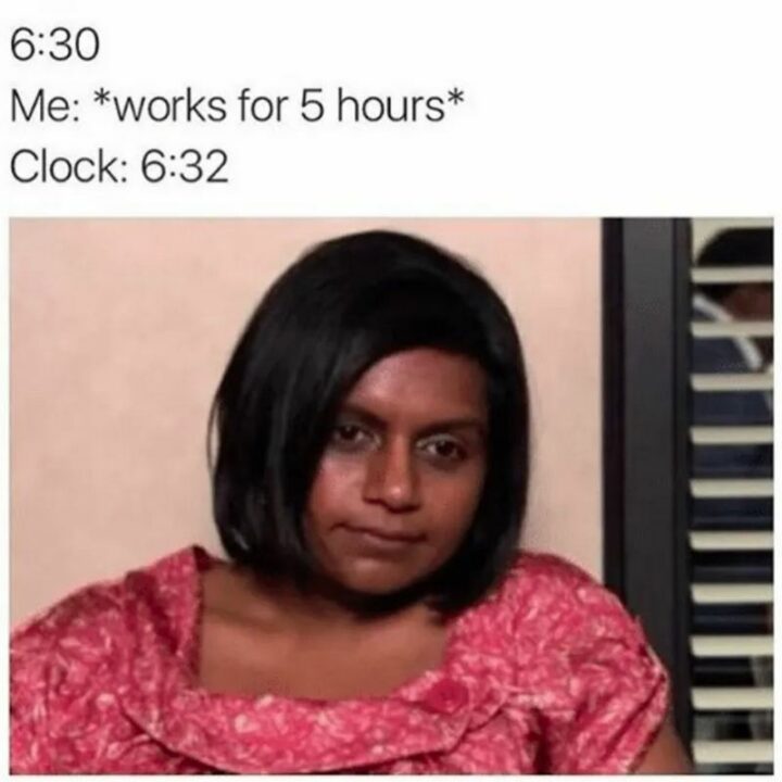 "Clock: 6:30. Me: *works for 5 hours* Clock: 6:32."