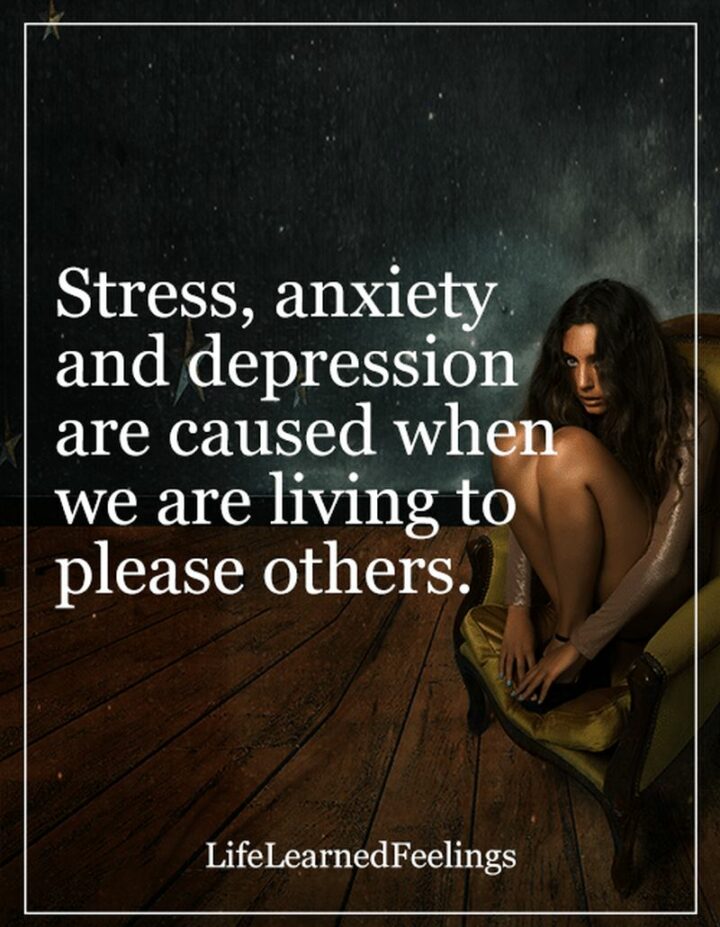 "Stress, anxiety, and depression are caused when we are living to please others."