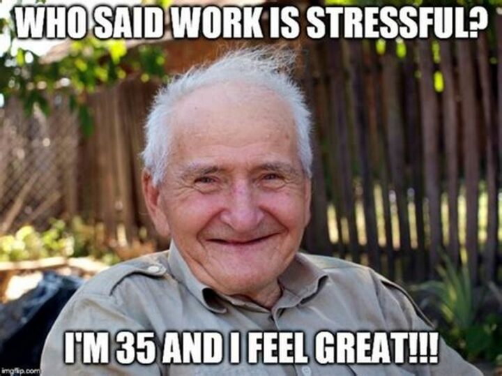 "Who said work is stressful? I'm 35 and I feel great!!!"