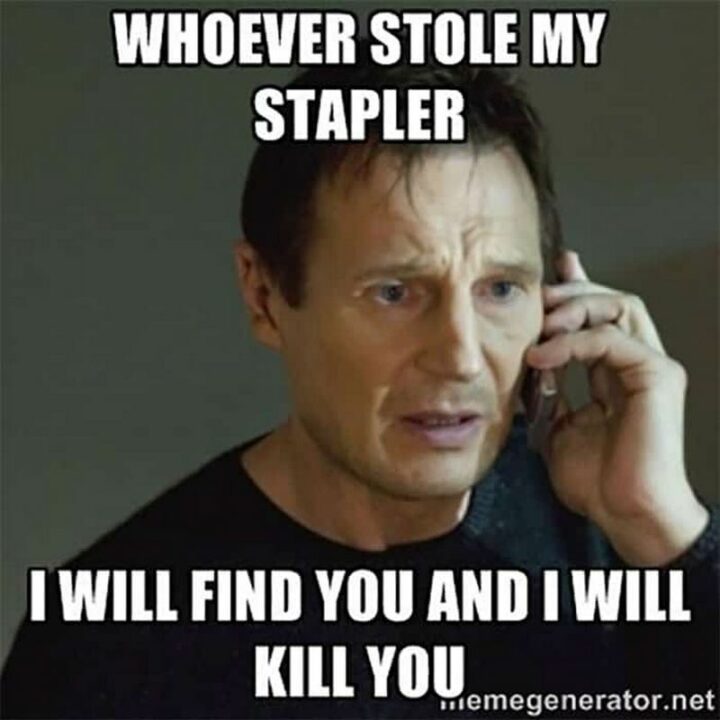 "Whoever stole my stapler, I will find you and I will kill you."