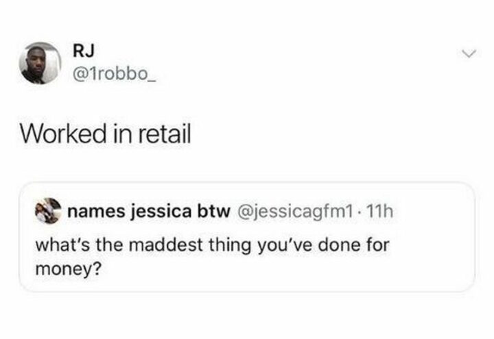 "What's the maddest thing you've done for money? Worked in retail."