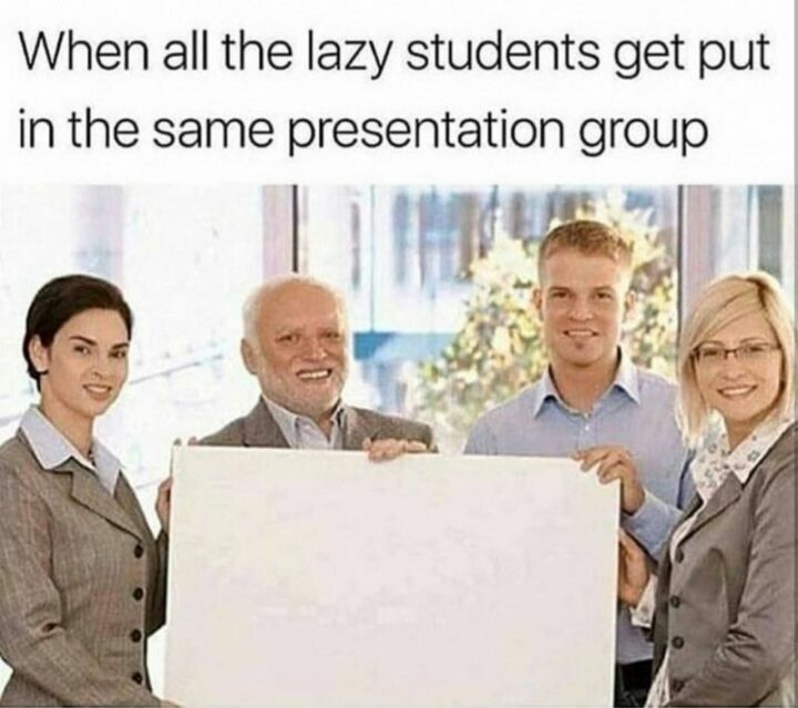 65 Funny Student Memes - "When all the lazy students get put in the same presentation group."