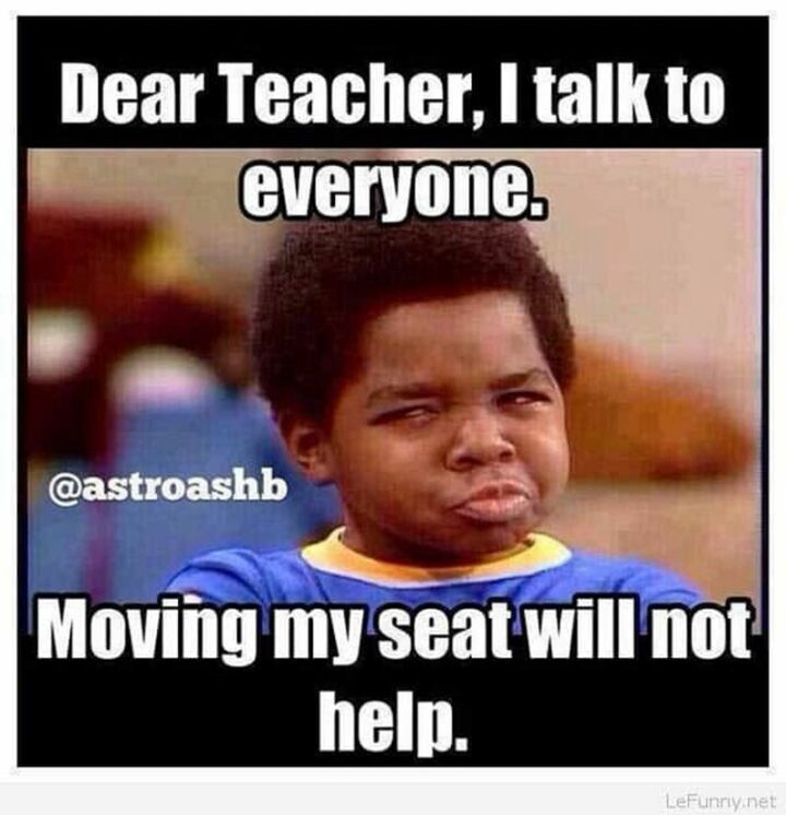 65 Funny Student Memes - "Dear teacher, I talk to everyone. Moving my seat will not help."