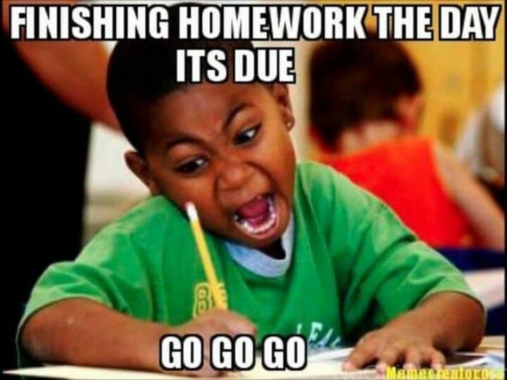 65 Funny Student Memes - "Finishing homework the day it's due. Go, go, go."