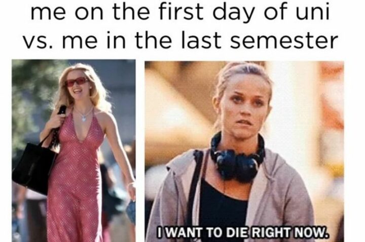 "Me on the first day of university versus me in the last semester: I want to die right now."