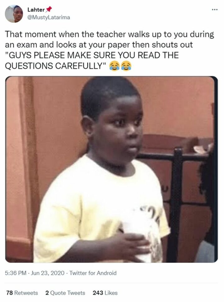"That moment when the teacher walks up to you during an exam and looks at your paper then shouts out, 'Guys please make sure you read the instructions carefully'."