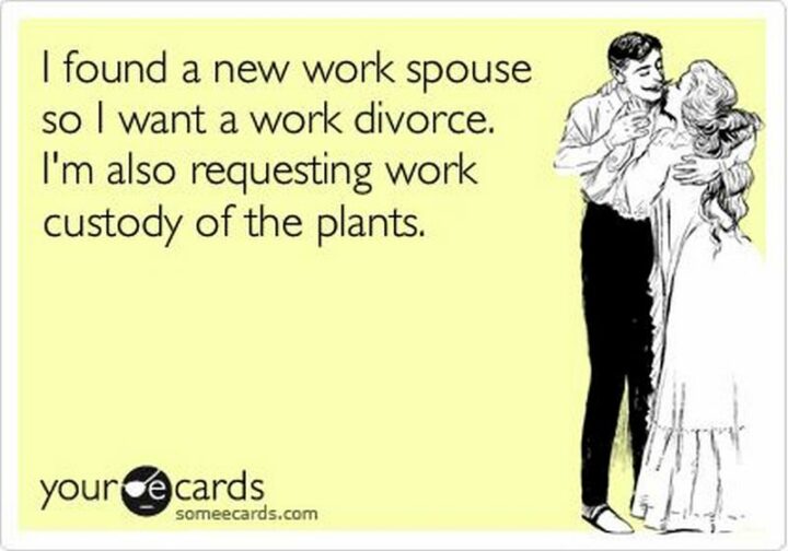 "I found a new work spouse so I want a work divorce. I'm also requesting work custody of the plants."