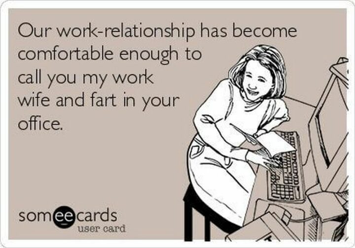 "Our work relationship has become comfortable enough to call you my work wife and fart in your office."