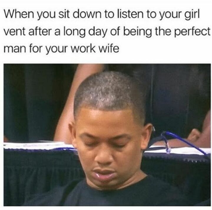 "When you sit down to listen to your girl vent after a long day of being the perfect man for your work wife."