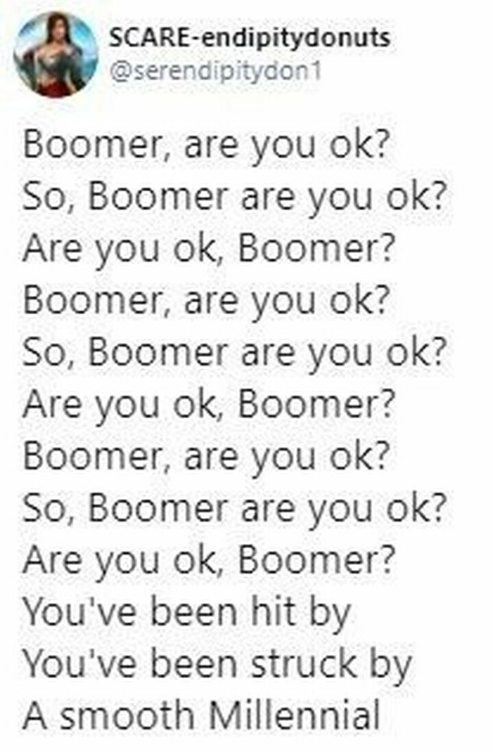 "Boomer, are you ok? So, boomer are you ok? Are you ok, boomer? Boomer, are you ok? So, boomer are you ok? Are you ok, boomer? Boomer, are you ok? So, boomer are you ok? Are you ok, boomer? You've been hit by. You've been struck by. A smooth millennial."