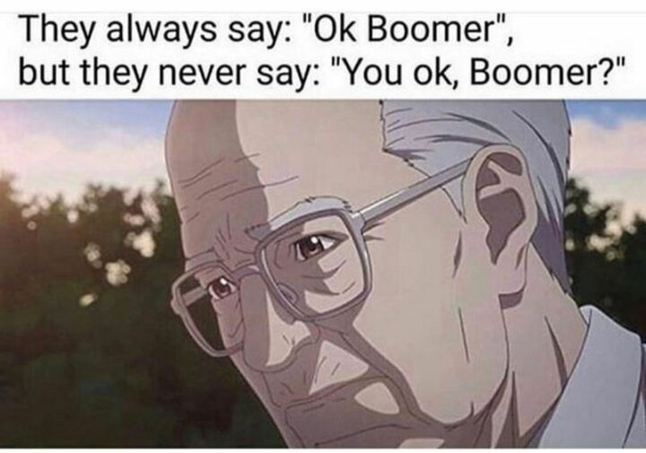 "They always say, 'Ok boomer,' but they never say 'You ok, boomer?'"