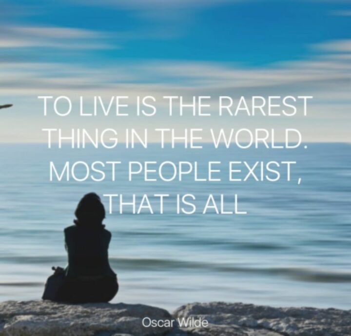 "To live is the rarest thing in the world. Most people exist, that is all." - Oscar Wilde