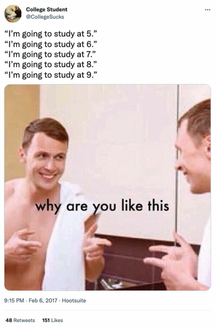 37 Exam Memes - "I'm going to study at 5. I'm going to study at 6. I'm going to study at 7. I'm going to study at 8. I'm going to study at 9. Why are you like this?"