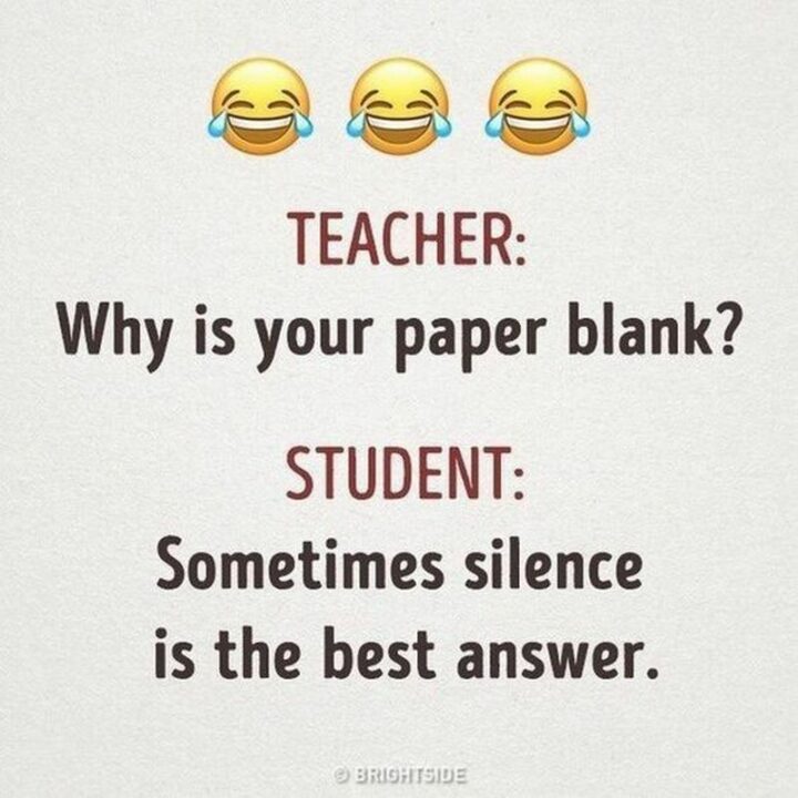 "Teacher: Why is your paper blank? Student: Sometimes silence is the best answer."