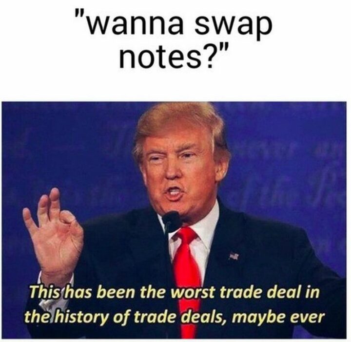 "Wanna swap notes? This has been the worst trade deal in the history of trade deals, maybe ever."