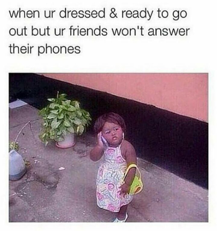 "When ur dressed and ready to go out but ur friends won't answer their phones."