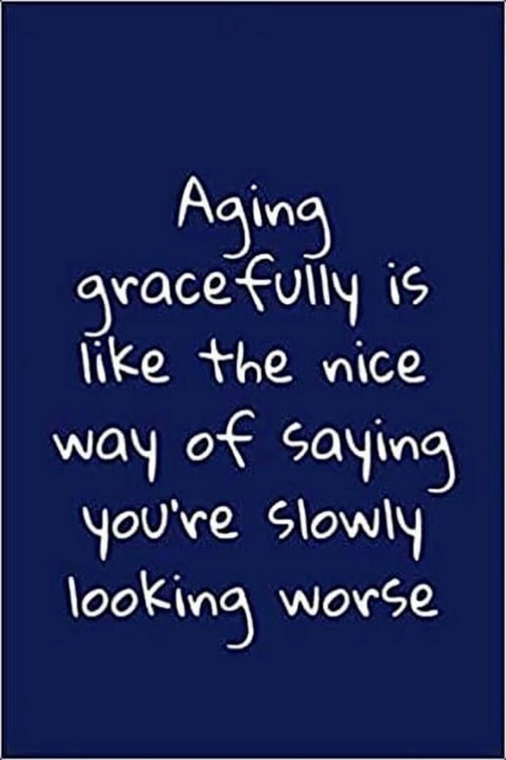 35 Feeling Old Memes - "Aging gracefully is like the nice way of saying you're slowly looking worse."