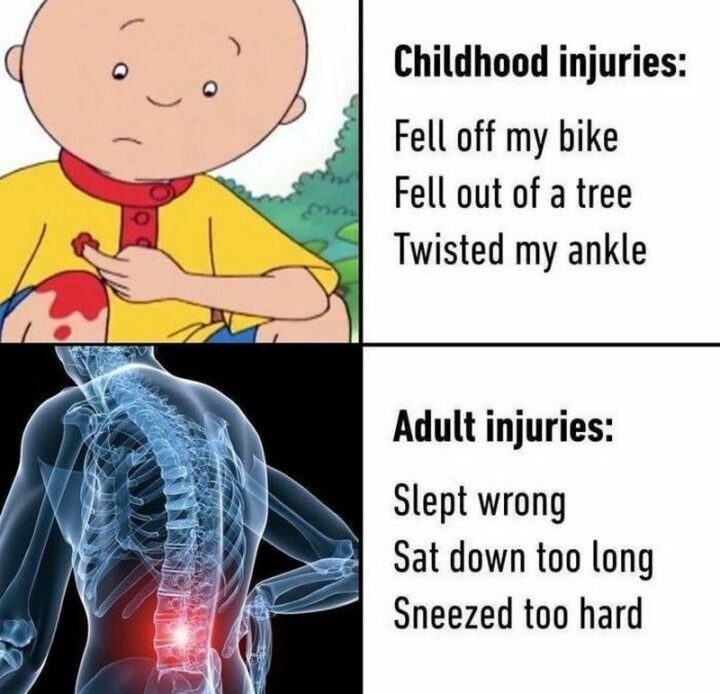 35 Feeling Old Memes - "Childhood injuries: Fell off my bike, fell out of a tree, twisted my ankle. Adult injuries: Slept wrong, sat down too long, sneezed too hard."