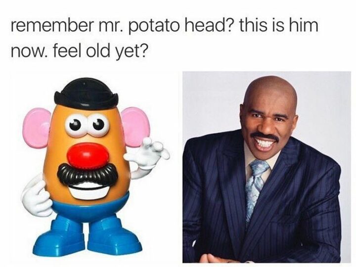 "Remember Mr. Potato Head? This is him now. Feeling old yet?"