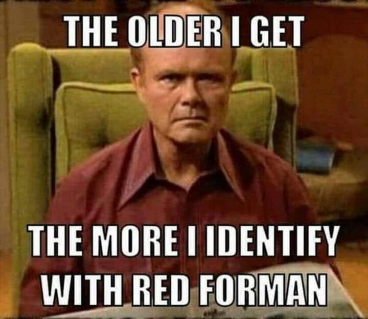 "The older I get the more I identify with Red Forman."