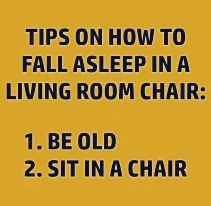 "Tips on how to fall asleep in a living room chair: 1) Be old. 2) Sit in a chair."
