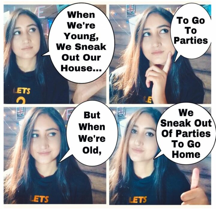 "When we're young, we sneak out of our house...To go to parties. But when we're old, we sneak out of parties to go home."