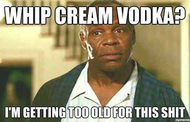 "Whip cream vodka? I"m getting too old for this [censored.]"