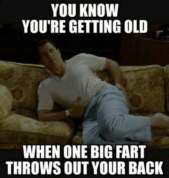 "You know you're getting old when one big fart throws out your back."