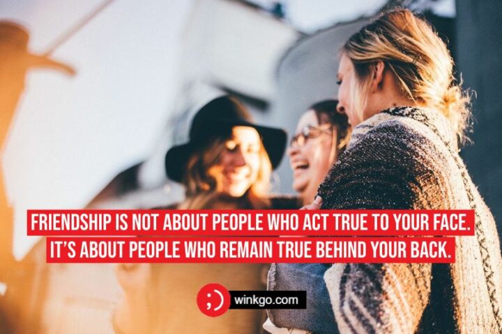 "Friendship is not about people who act true to your face. It’s about people who remain true behind your back." - Unknown