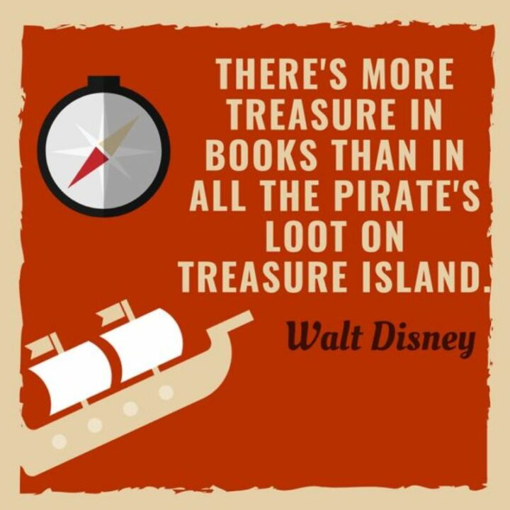 "There’s more treasure in books than in all the pirate’s loot on Treasure Island." - Walt Disney
