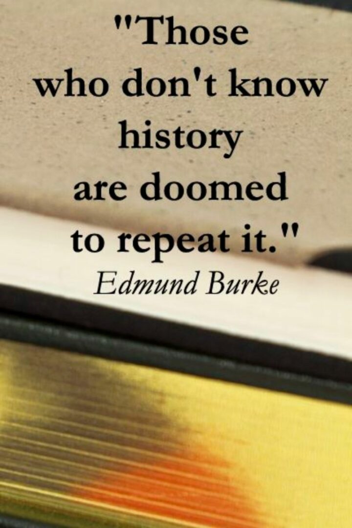 "Those who don’t know history are doomed to repeat it." - Edmund Burke