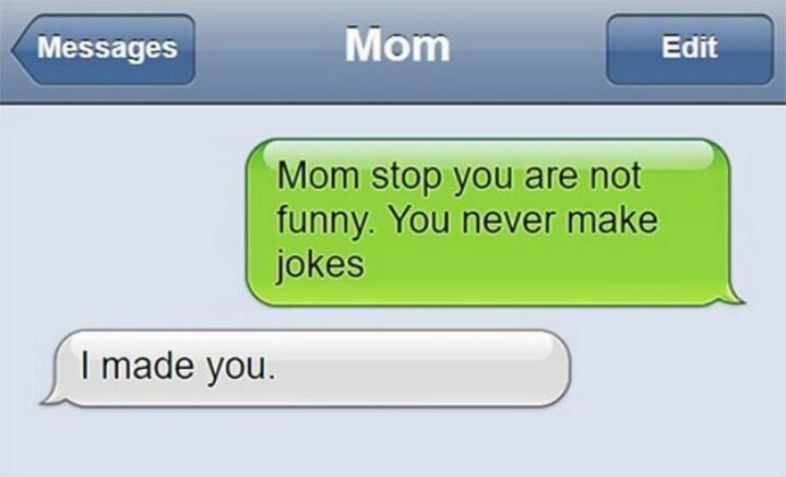 "Mom stop you are not funny. You never make jokes. I made you."