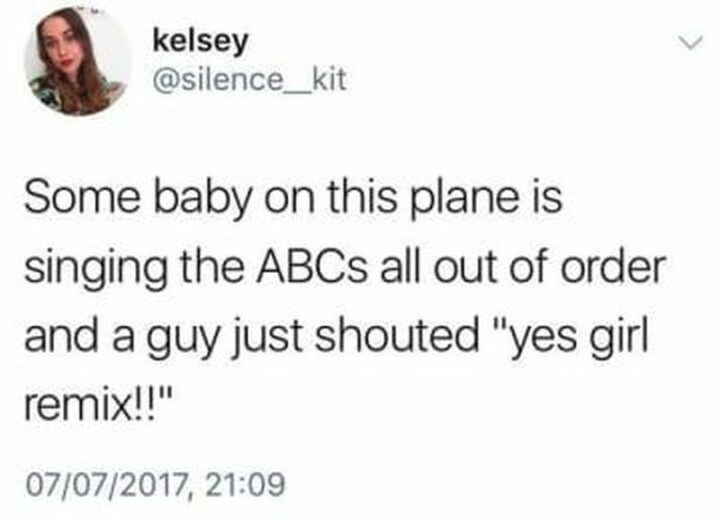 29 Funny Twitter Quotes - "Some baby on this plane is singing the ABCs all out of order and a guy just shouted 'Yes girl remix!!'"