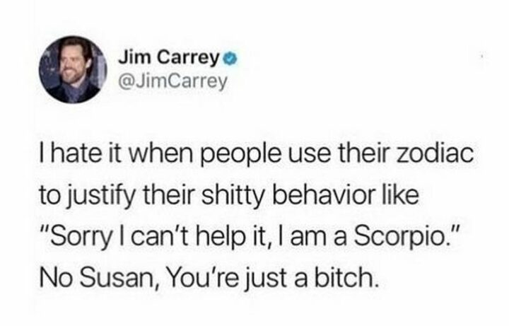 29 Funny Twitter Quotes - "I hate it when people use their zodiac to justify their [censored] behavior like 'Sorry I can't help it, I am a Scorpio'. No Susan, you're just a [censored]."