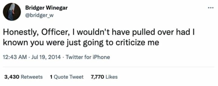 29 Funny Twitter Quotes - "Honestly, Officer, I wouldn't have pulled over had I known you were just going to criticize me."